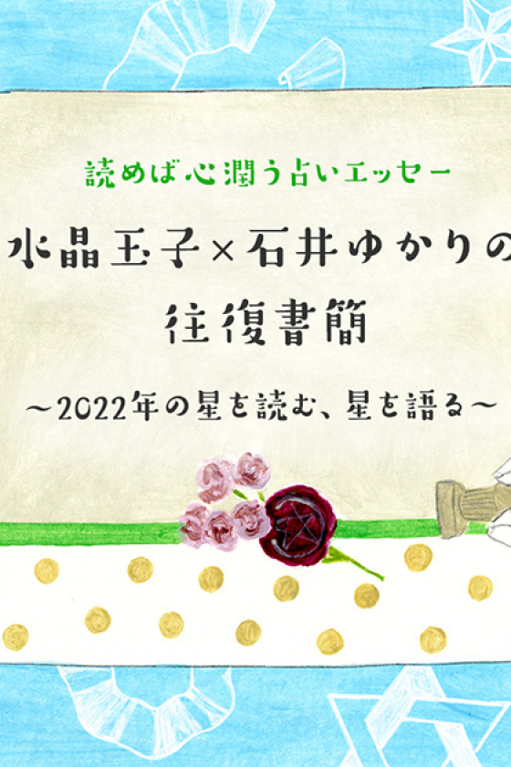 【第３回】水晶玉子 × 石井ゆかりの往復書簡 〜2022年の星を読む、星を語る〜